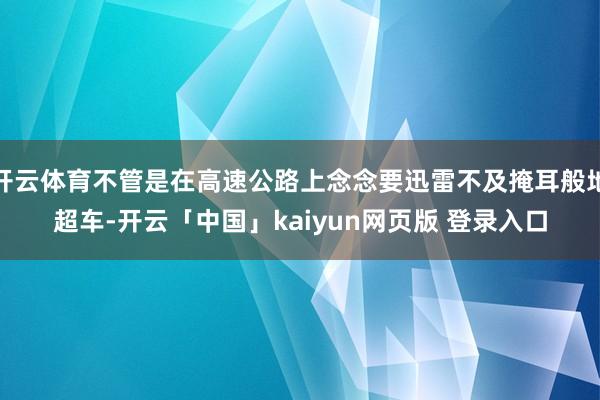开云体育不管是在高速公路上念念要迅雷不及掩耳般地超车-开云「中国」kaiyun网页版 登录入口