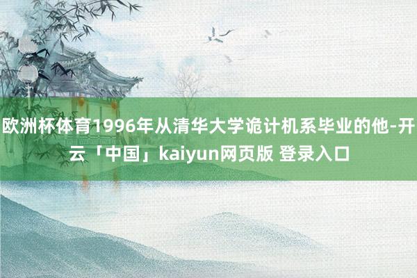 欧洲杯体育1996年从清华大学诡计机系毕业的他-开云「中国」kaiyun网页版 登录入口