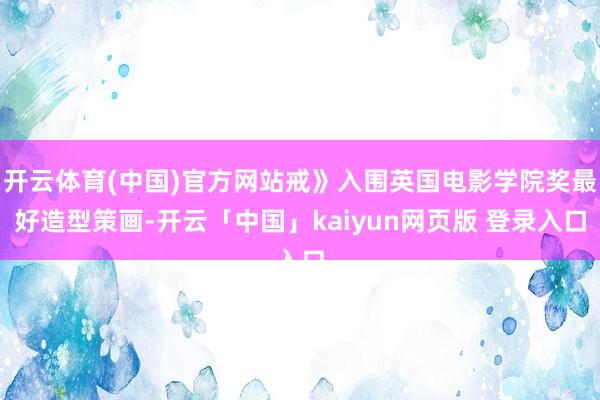 开云体育(中国)官方网站戒》入围英国电影学院奖最好造型策画-开云「中国」kaiyun网页版 登录入口