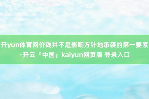 开yun体育网价钱并不是影响方针地承袭的第一要素-开云「中国」kaiyun网页版 登录入口