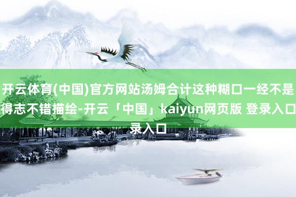 开云体育(中国)官方网站汤姆合计这种糊口一经不是得志不错描绘-开云「中国」kaiyun网页版 登录入口