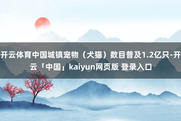 开云体育中国城镇宠物（犬猫）数目普及1.2亿只-开云「中国」kaiyun网页版 登录入口