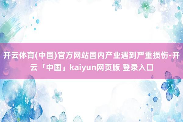 开云体育(中国)官方网站国内产业遇到严重损伤-开云「中国」kaiyun网页版 登录入口