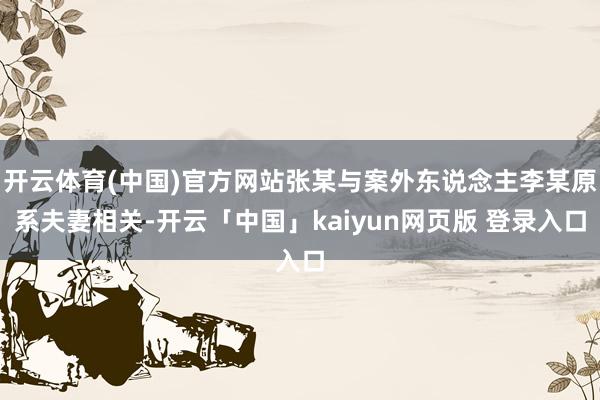 开云体育(中国)官方网站张某与案外东说念主李某原系夫妻相关-开云「中国」kaiyun网页版 登录入口