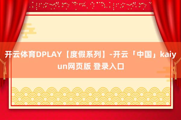 开云体育DPLAY【度假系列】-开云「中国」kaiyun网页版 登录入口
