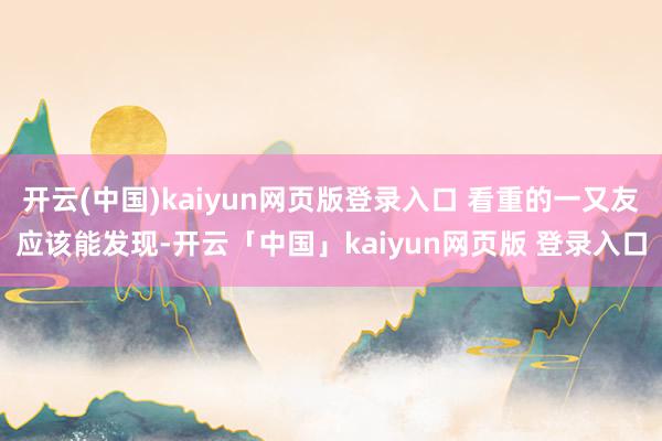开云(中国)kaiyun网页版登录入口 看重的一又友应该能发现-开云「中国」kaiyun网页版 登录入口