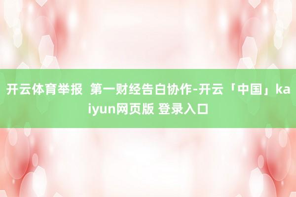开云体育举报  第一财经告白协作-开云「中国」kaiyun网页版 登录入口