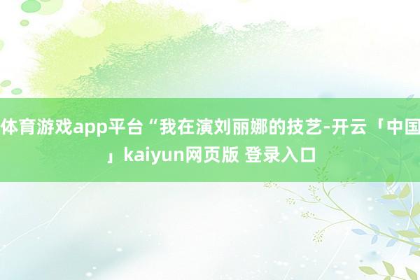 体育游戏app平台“我在演刘丽娜的技艺-开云「中国」kaiyun网页版 登录入口