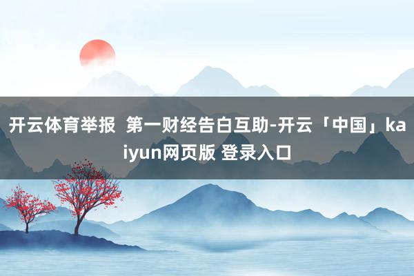 开云体育举报  第一财经告白互助-开云「中国」kaiyun网页版 登录入口