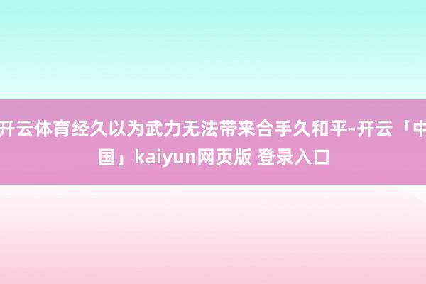 开云体育经久以为武力无法带来合手久和平-开云「中国」kaiyun网页版 登录入口