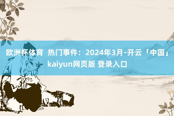 欧洲杯体育  热门事件：2024年3月-开云「中国」kaiyun网页版 登录入口