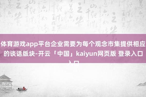 体育游戏app平台企业需要为每个观念市集提供相应的谈话版块-开云「中国」kaiyun网页版 登录入口
