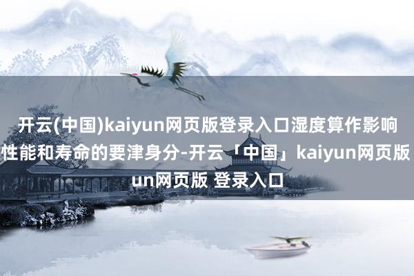 开云(中国)kaiyun网页版登录入口湿度算作影响电气诞素性能和寿命的要津身分-开云「中国」kaiyun网页版 登录入口
