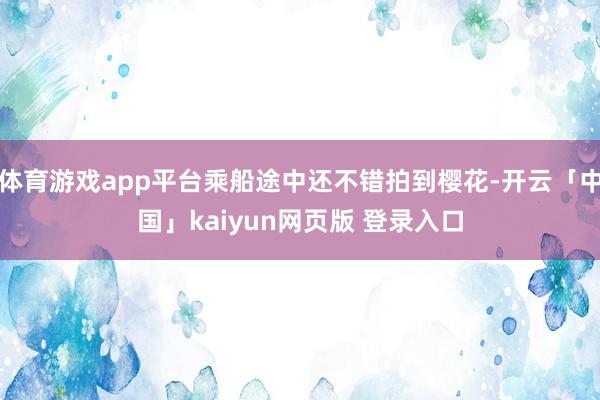 体育游戏app平台乘船途中还不错拍到樱花-开云「中国」kaiyun网页版 登录入口