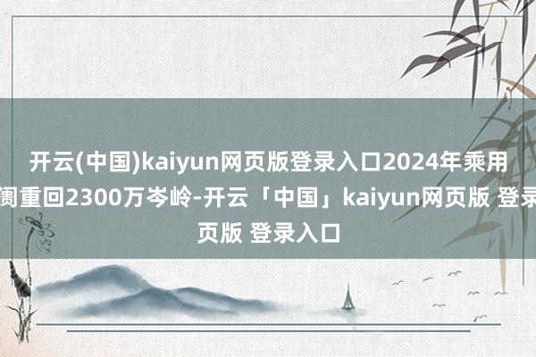 开云(中国)kaiyun网页版登录入口2024年乘用车阛阓重回2300万岑岭-开云「中国」kaiyun网页版 登录入口