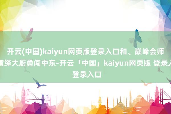 开云(中国)kaiyun网页版登录入口和、巅峰会师；演绎大厨勇闯中东-开云「中国」kaiyun网页版 登录入口