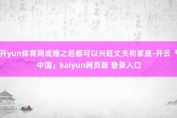 开yun体育网成婚之后都可以兴旺丈夫和家庭-开云「中国」kaiyun网页版 登录入口