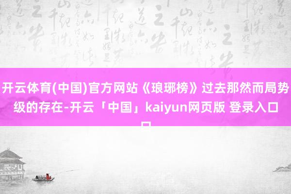 开云体育(中国)官方网站《琅琊榜》过去那然而局势级的存在-开云「中国」kaiyun网页版 登录入口