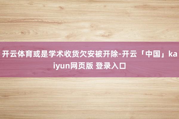 开云体育或是学术收货欠安被开除-开云「中国」kaiyun网页版 登录入口