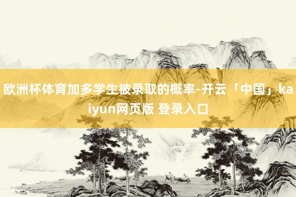 欧洲杯体育加多学生被录取的概率-开云「中国」kaiyun网页版 登录入口