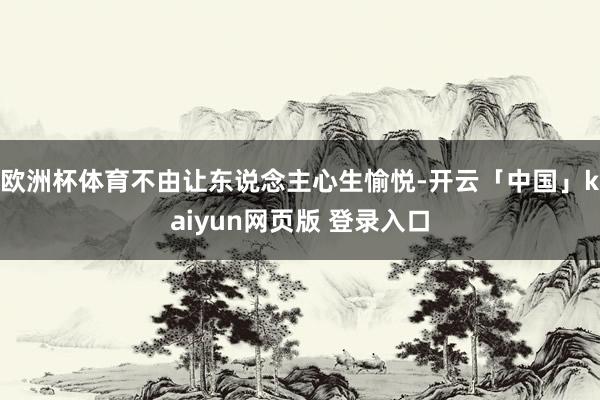 欧洲杯体育不由让东说念主心生愉悦-开云「中国」kaiyun网页版 登录入口