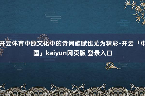 开云体育中原文化中的诗词歌赋也尤为精彩-开云「中国」kaiyun网页版 登录入口