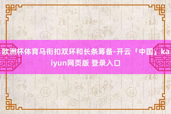 欧洲杯体育马衔扣双环和长条筹备-开云「中国」kaiyun网页版 登录入口