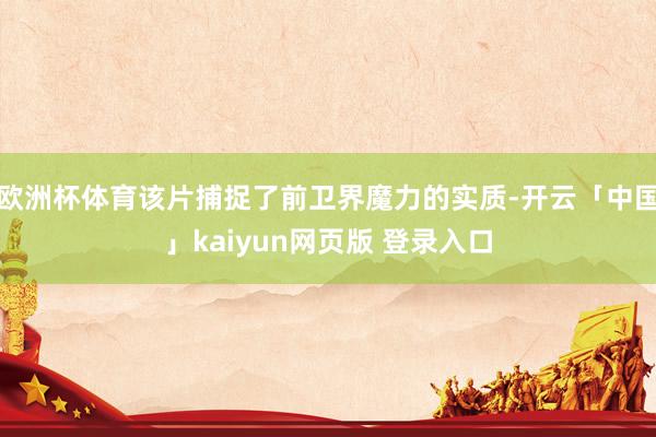 欧洲杯体育该片捕捉了前卫界魔力的实质-开云「中国」kaiyun网页版 登录入口