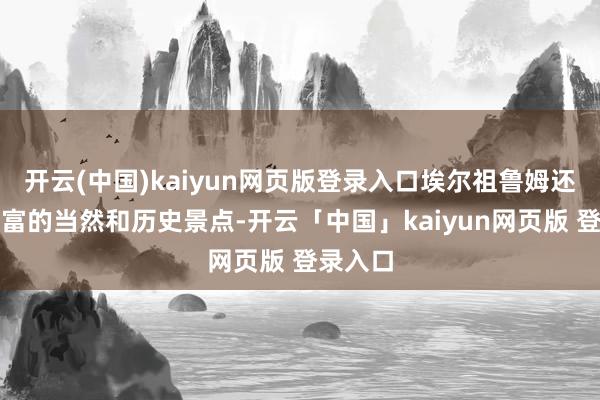 开云(中国)kaiyun网页版登录入口埃尔祖鲁姆还领有丰富的当然和历史景点-开云「中国」kaiyun网页版 登录入口