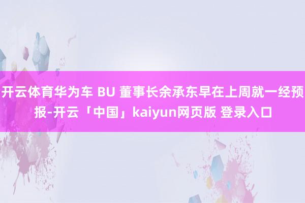 开云体育华为车 BU 董事长余承东早在上周就一经预报-开云「中国」kaiyun网页版 登录入口