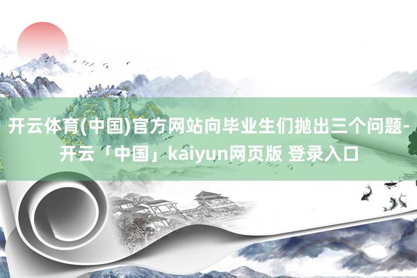 开云体育(中国)官方网站向毕业生们抛出三个问题-开云「中国」kaiyun网页版 登录入口