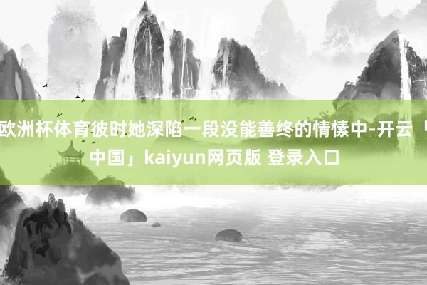 欧洲杯体育彼时她深陷一段没能善终的情愫中-开云「中国」kaiyun网页版 登录入口