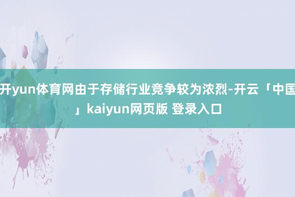 开yun体育网由于存储行业竞争较为浓烈-开云「中国」kaiyun网页版 登录入口