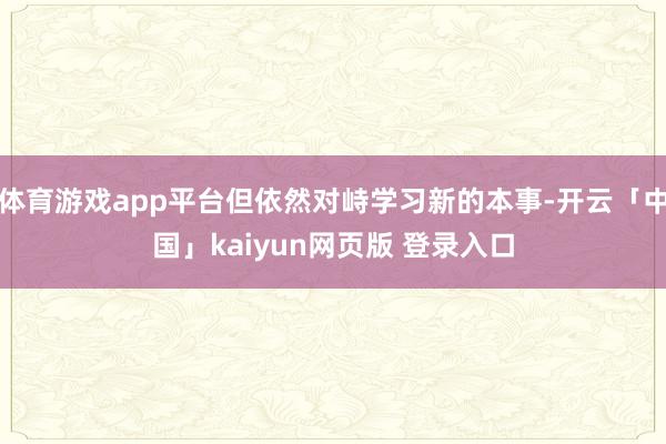 体育游戏app平台但依然对峙学习新的本事-开云「中国」kaiyun网页版 登录入口