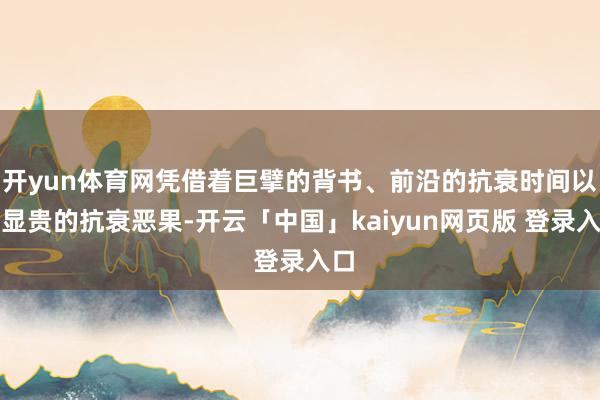 开yun体育网凭借着巨擘的背书、前沿的抗衰时间以及显贵的抗衰恶果-开云「中国」kaiyun网页版 登录入口