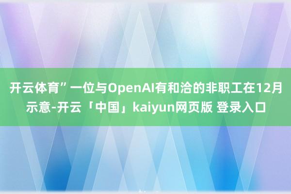 开云体育”一位与OpenAI有和洽的非职工在12月示意-开云「中国」kaiyun网页版 登录入口