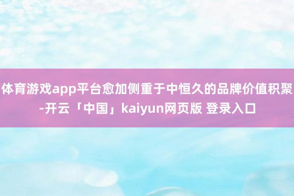 体育游戏app平台愈加侧重于中恒久的品牌价值积聚-开云「中国」kaiyun网页版 登录入口