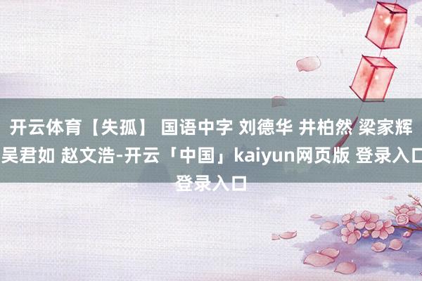 开云体育【失孤】 国语中字 刘德华 井柏然 梁家辉 吴君如 赵文浩-开云「中国」kaiyun网页版 登录入口