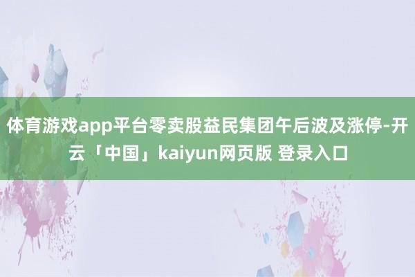 体育游戏app平台零卖股益民集团午后波及涨停-开云「中国」kaiyun网页版 登录入口