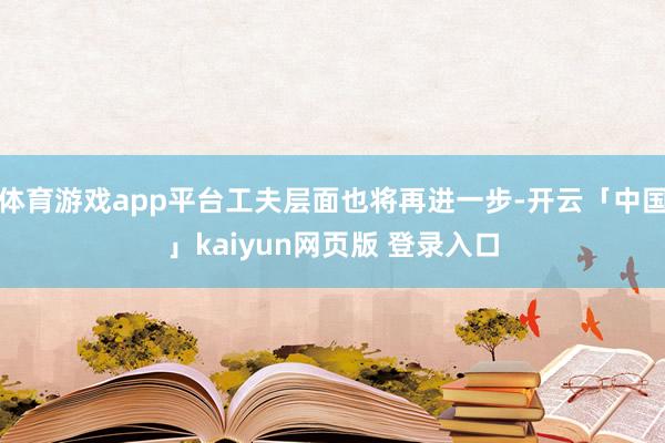 体育游戏app平台工夫层面也将再进一步-开云「中国」kaiyun网页版 登录入口