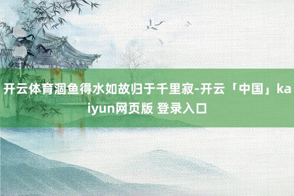 开云体育涸鱼得水如故归于千里寂-开云「中国」kaiyun网页版 登录入口