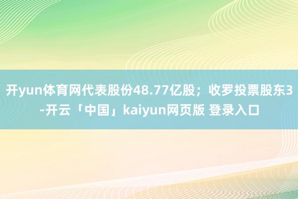 开yun体育网代表股份48.77亿股；收罗投票股东3-开云「中国」kaiyun网页版 登录入口