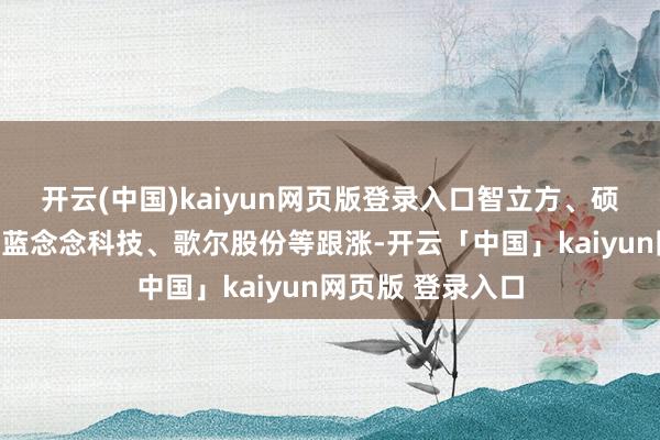 开云(中国)kaiyun网页版登录入口智立方、硕贝德、英派斯、蓝念念科技、歌尔股份等跟涨-开云「中国」kaiyun网页版 登录入口