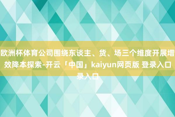 欧洲杯体育公司围绕东谈主、货、场三个维度开展增效降本探索-开云「中国」kaiyun网页版 登录入口