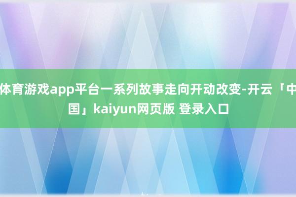 体育游戏app平台一系列故事走向开动改变-开云「中国」kaiyun网页版 登录入口