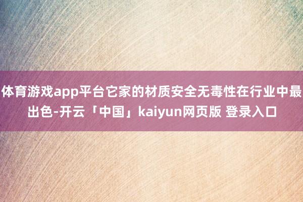 体育游戏app平台它家的材质安全无毒性在行业中最出色-开云「中国」kaiyun网页版 登录入口