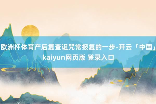 欧洲杯体育产后复查诅咒常报复的一步-开云「中国」kaiyun网页版 登录入口