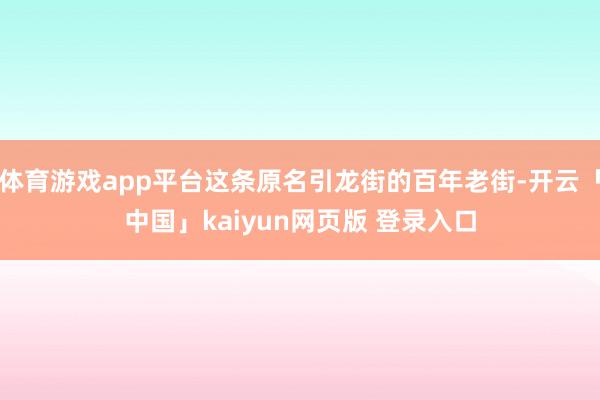 体育游戏app平台这条原名引龙街的百年老街-开云「中国」kaiyun网页版 登录入口