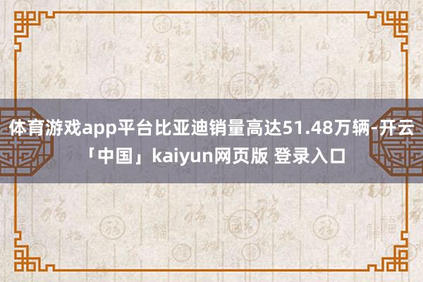 体育游戏app平台比亚迪销量高达51.48万辆-开云「中国」kaiyun网页版 登录入口