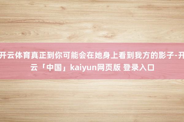 开云体育真正到你可能会在她身上看到我方的影子-开云「中国」kaiyun网页版 登录入口